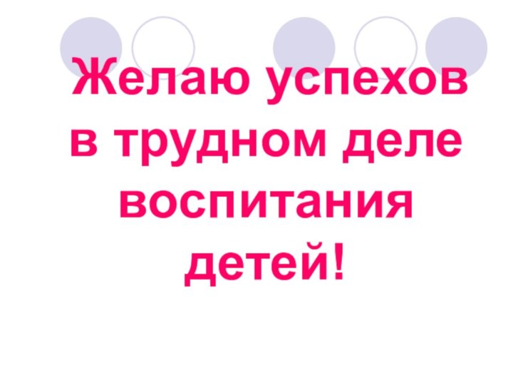 Желаю успехов в трудном деле воспитания детей!