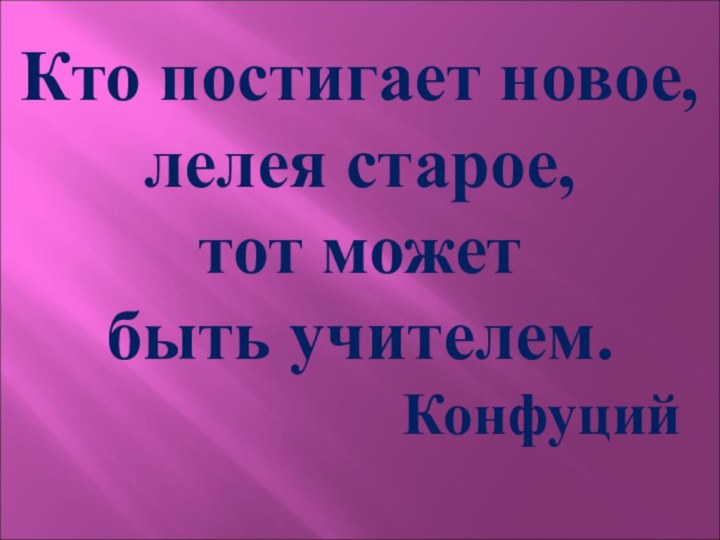 Кто постигает новое, лелея старое, тот может быть учителем.