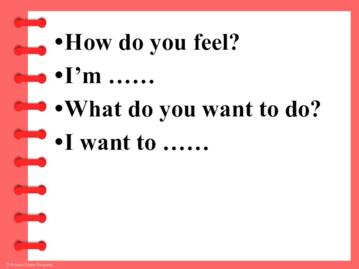 How do you feel?I’m ……What do you want to do?I want to ……