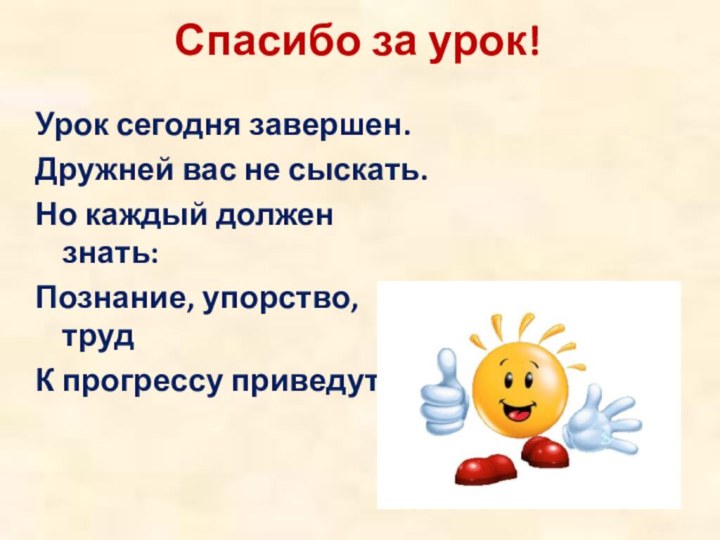 Спасибо за урок!Урок сегодня завершен.Дружней вас не сыскать.Но каждый должен знать:Познание, упорство, трудК прогрессу приведут!