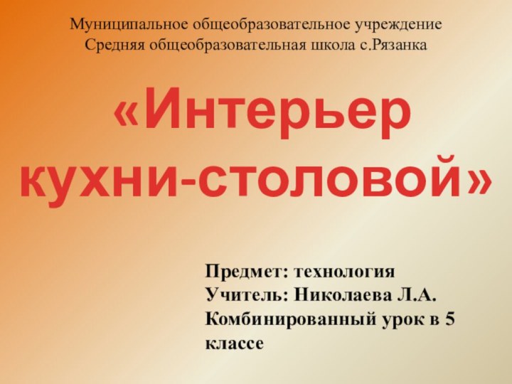 «Интерьер кухни-столовой»Предмет: технологияУчитель: Николаева Л.А.Комбинированный урок в 5 классеМуниципальное общеобразовательное учреждениеСредняя общеобразовательная школа с.Рязанка