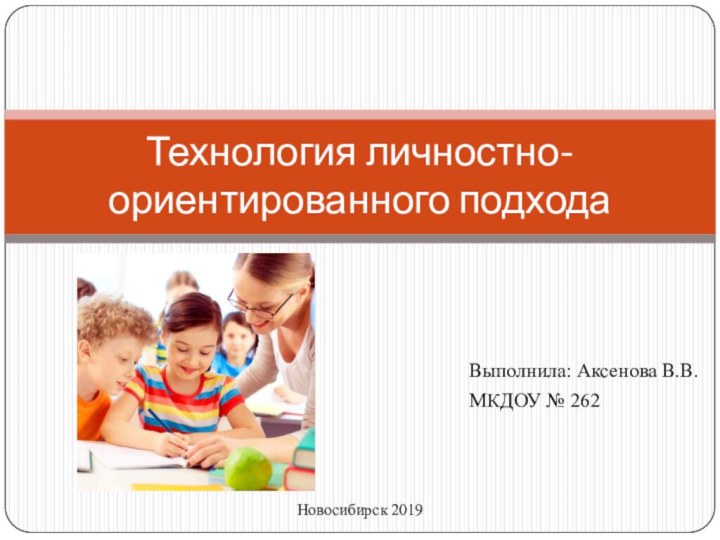 Выполнила: Аксенова В.В.МКДОУ № 262Технология личностно-ориентированного подходаНовосибирск 2019