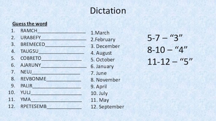 DictationGuess the wordRamch__________________Urabefy_________________Bremeced_______________Taugsu_________________Cobreto_______________Ajaruny_________________Neuj__________________Revbonme_____________Palir__________________Yulj___________________Yma___________________Rpetesemb_____________5-7 – “3”8-10 – “4”11-12 – “5”1.March2.February3. December4. August5. October6.