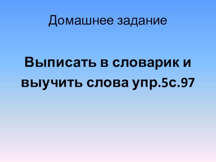 Домашнее заданиеВыписать в словарик и выучить слова упр.5с.97