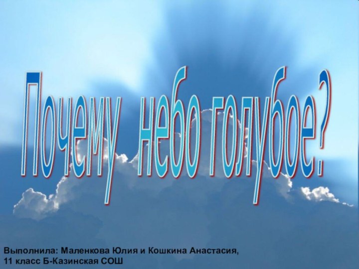 Почему небо голубое? Выполнила: Маленкова Юлия и Кошкина Анастасия,