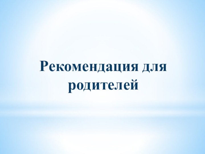    Рекомендация для родителей