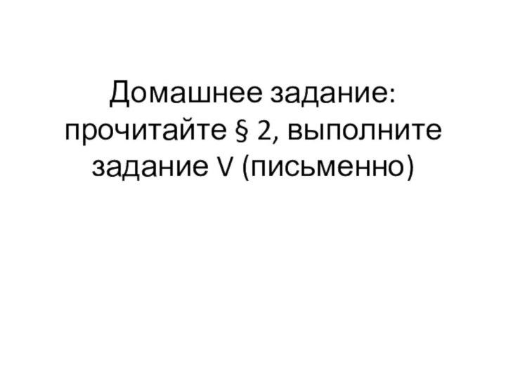 Домашнее задание: прочитайте § 2, выполните задание V (письменно)