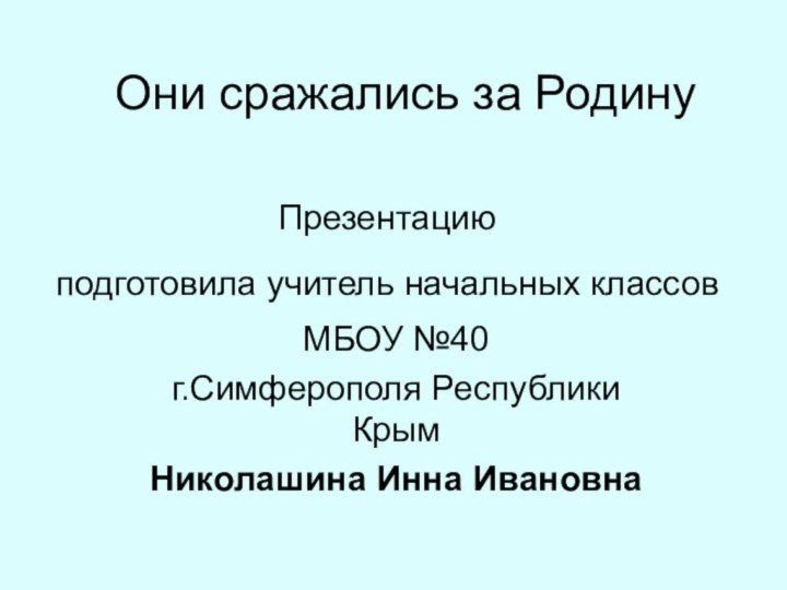 Они сражались за Родину Презентацию подготовила учитель начальных классов  МБОУ №40г.Симферополя Республики КрымНиколашина Инна Ивановна