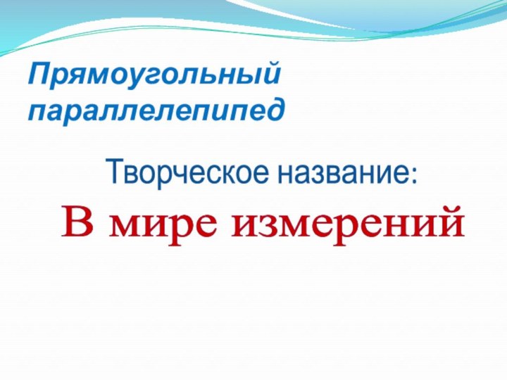 Творческое название:В мире измеренийПрямоугольный параллелепипед