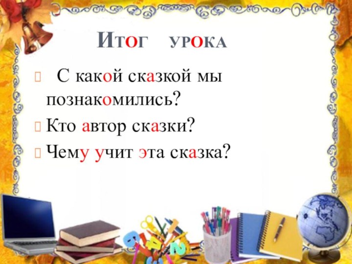 Итог  урока С какой сказкой мы познакомились?Кто автор сказки? Чему учит эта сказка?