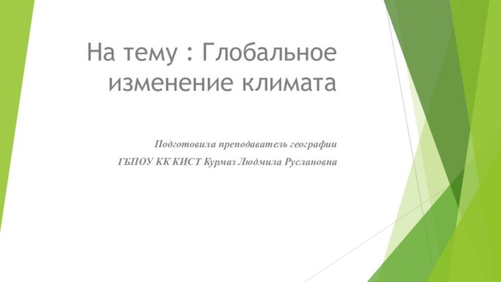 На тему : Глобальное изменение климатаПодготовила преподаватель географии ГБПОУ КК КИСТ Курмаз Людмила Руслановна