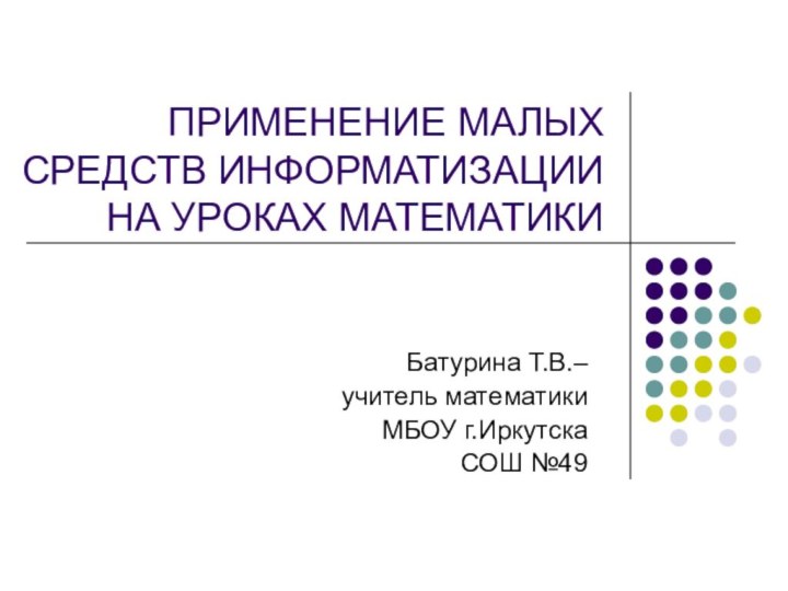 ПРИМЕНЕНИЕ МАЛЫХ СРЕДСТВ ИНФОРМАТИЗАЦИИ НА УРОКАХ МАТЕМАТИКИБатурина Т.В.–учитель математикиМБОУ г.ИркутскаСОШ №49