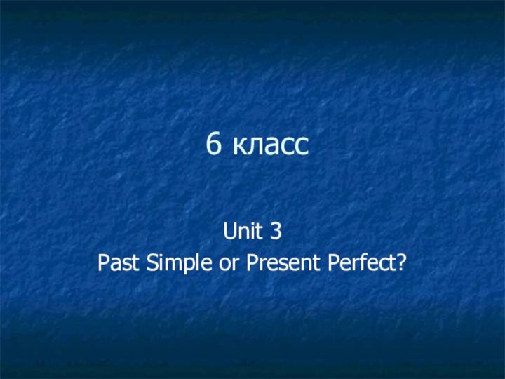 6 классUnit 3 Past Simple or Present Perfect?