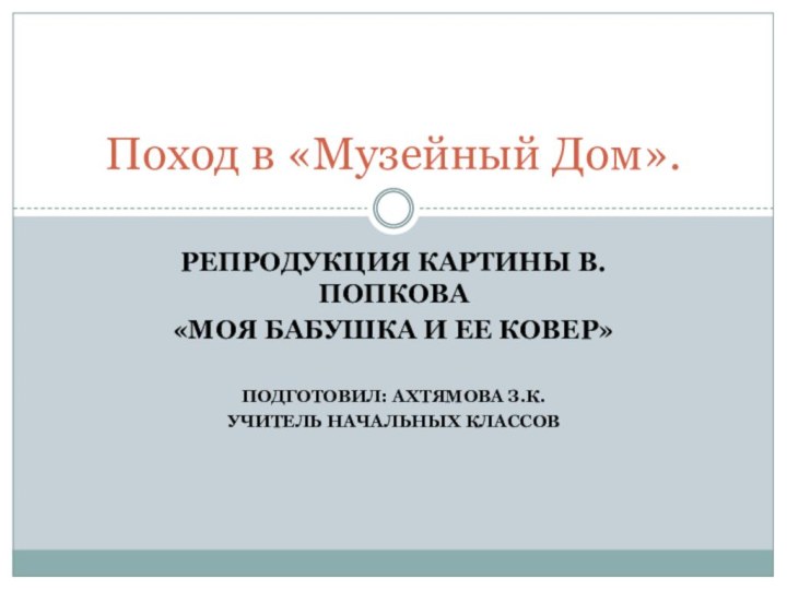 Репродукция картины В.Попкова «Моя бабушка и ее ковер»Подготовил: Ахтямова З.К.Учитель начальных классовПоход в «Музейный Дом».