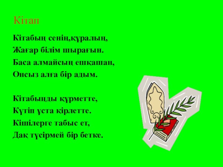 КітапКітабың сенің,құралың,Жағар білім шырағын.Баса алмайсың ешқашан,Онсыз алға бір адым.Кітабыңды құрметте,Күтіп ұста қірлетте.Кішілерге