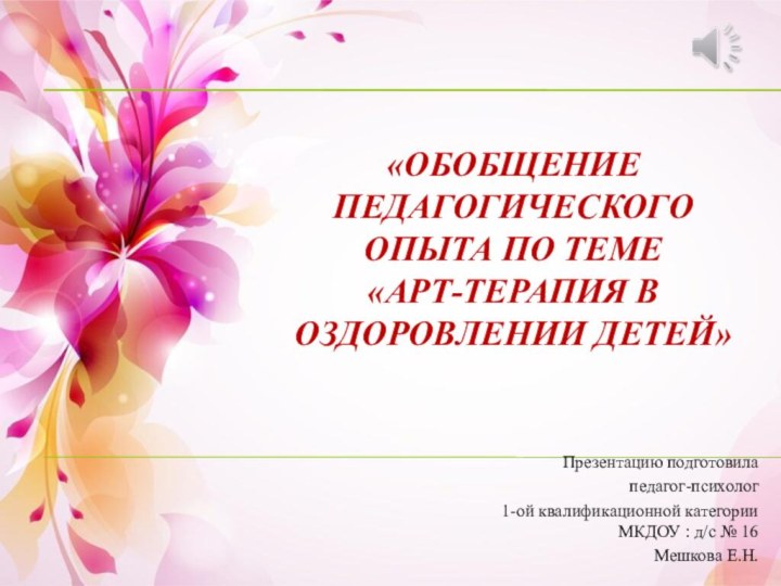 «Обобщение педагогического опыта по теме  «Арт-терапия в оздоровлении детей»Презентацию подготовила педагог-психолог