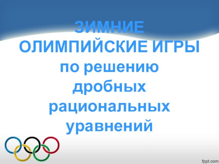 ЗИМНИЕ ОЛИМПИЙСКИЕ ИГРЫ  по решению  дробных рациональных уравнений