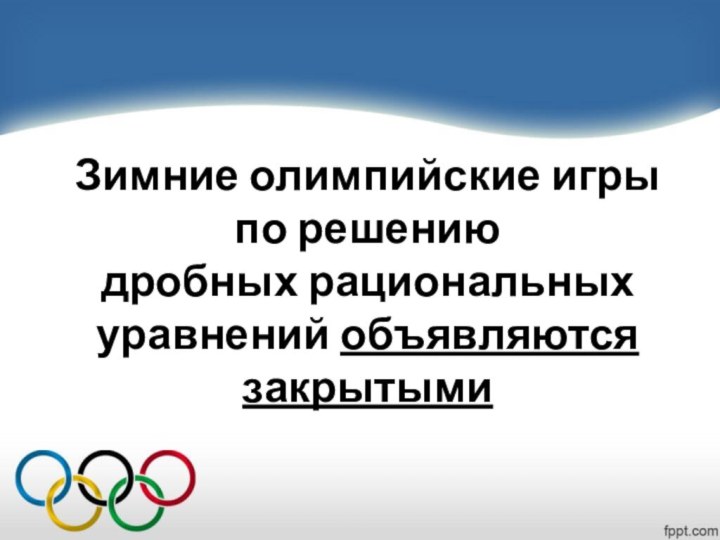 Зимние олимпийские игры  по решению  дробных рациональных уравнений объявляются закрытыми