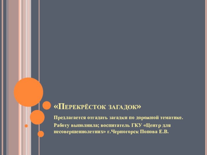 «Перекрёсток загадок»Предлагается отгадать загадки по дорожной тематике.Работу выполнила; воспитатель ГКУ «Центр для несовершеннолетних» г.Черногорск Попова Е.В.