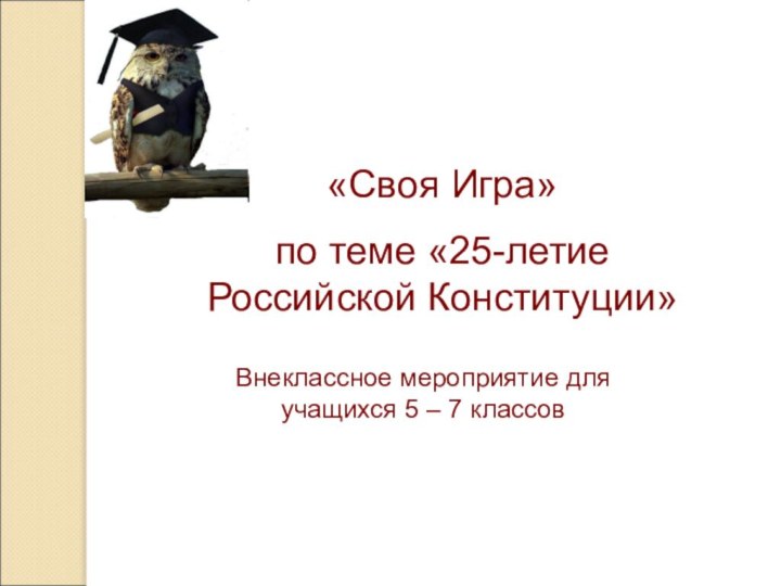 Внеклассное мероприятие для учащихся 5 – 7 классов«Своя Игра»по теме «25-летие Российской Конституции»