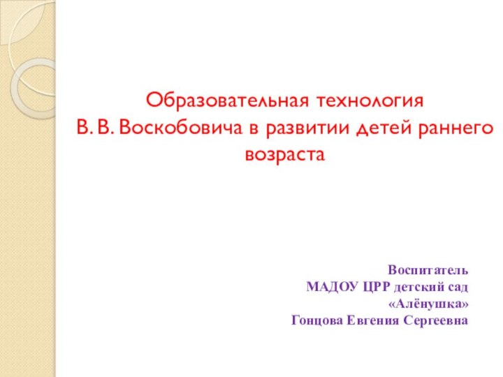 Образовательная технология  В. В. Воскобовича в развитии детей раннего возрастаВоспитательМАДОУ ЦРР детский сад«Алёнушка»Гонцова Евгения Сергеевна