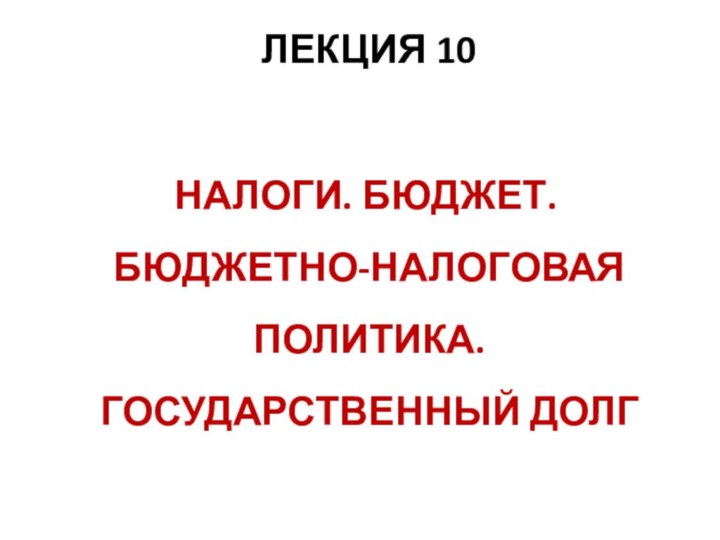 ЛЕКЦИЯ 10       НАЛОГИ. БЮДЖЕТ.БЮДЖЕТНО-НАЛОГОВАЯ ПОЛИТИКА. ГОСУДАРСТВЕННЫЙ ДОЛГ