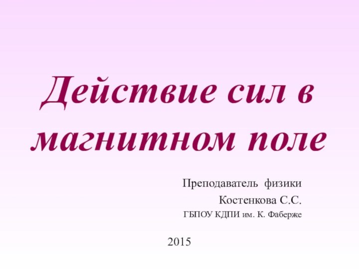 Действие сил в магнитном полеПреподаватель физикиКостенкова С.С.ГБПОУ КДПИ им. К. Фаберже2015