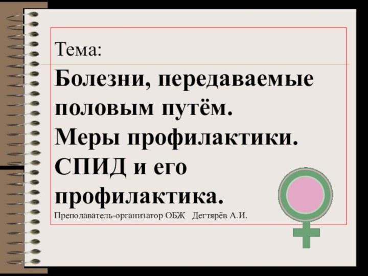 Тема: Болезни, передаваемые половым путём. Меры профилактики. СПИД и его профилактика. Преподаватель-организатор ОБЖ  Дегтярёв А.И.