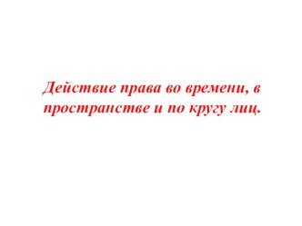 Презентация по праву на темуДействие права во времени, в пространстве и по кругу лиц (10 класс)