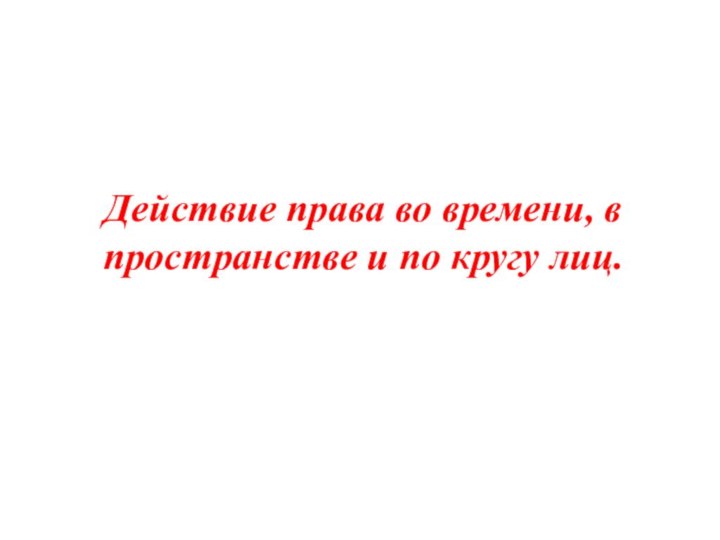 Действие права во времени, в пространстве и по кругу лиц.