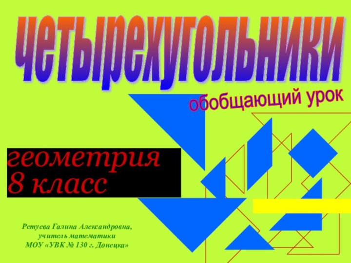 геометрия8 классчетырехугольникиобобщающий урокРетуева Галина Александровна,учитель математики МОУ «УВК № 130 г. Донецка»