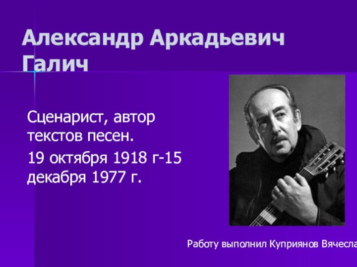 Александр Аркадьевич ГаличСценарист, автор текстов песен.19 октября 1918 г-15 декабря 1977 г. Работу выполнил Куприянов Вячеслав