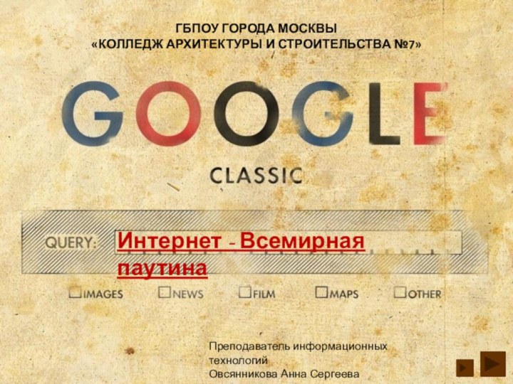 Интернет - Всемирная паутинаГБПОУ ГОРОДА МОСКВЫ «КОЛЛЕДЖ АРХИТЕКТУРЫ И СТРОИТЕЛЬСТВА №7»Преподаватель информационных технологийОвсянникова Анна Сергеева