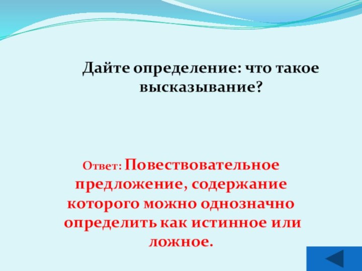 Дайте определение: что такое высказывание?Ответ: Повествовательное предложение, содержание которого можно однозначно определить как истинное или ложное.