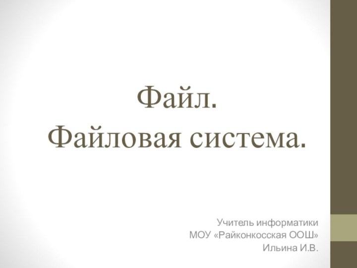 Файл. Файловая система.Учитель информатикиМОУ «Райконкосская ООШ»Ильина И.В.