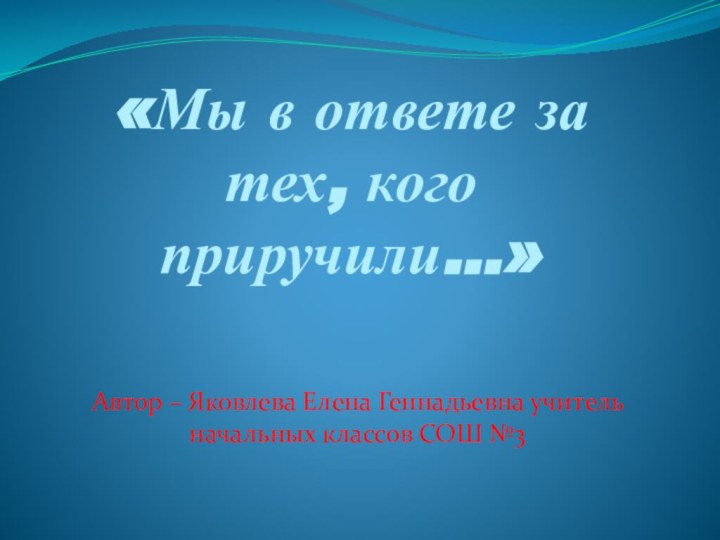 «Мы в ответе за тех, кого приручили…»  Автор – Яковлева Елена