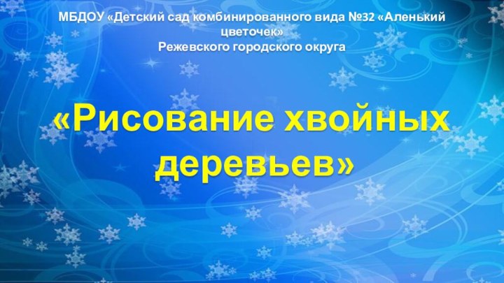 МБДОУ «Детский сад комбинированного вида №32 «Аленький цветочек»Режевского городского округа«Рисование хвойных деревьев»