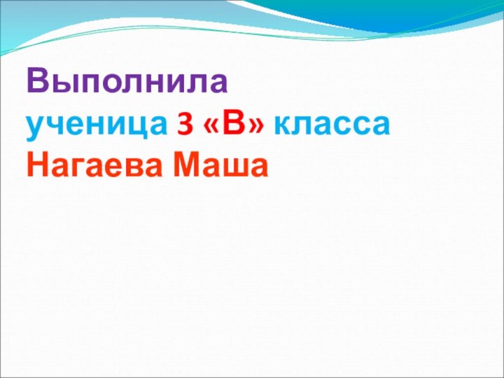 Выполнила  ученица 3 «В» класса  Нагаева Маша