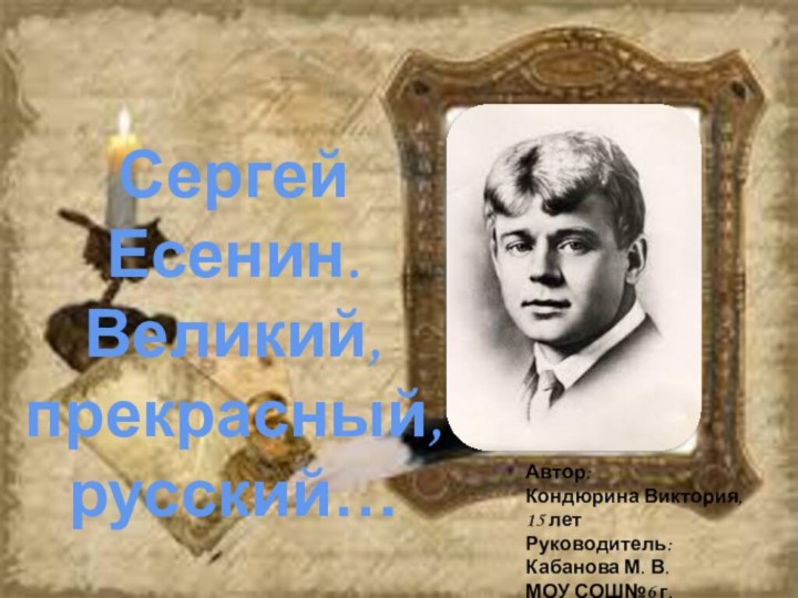 Автор:Кондюрина Виктория, 15 летРуководитель:Кабанова М. В.МОУ СОШ№6 г.СердобскаСергей Есенин. Великий, прекрасный, русский…