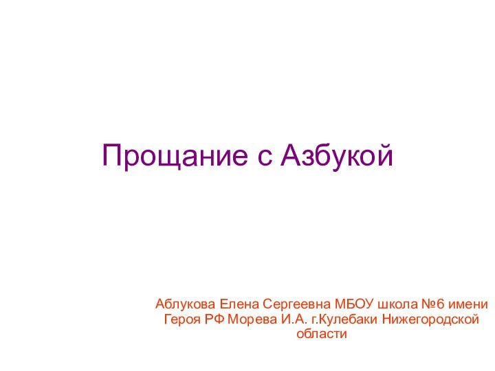 Прощание с АзбукойАблукова Елена Сергеевна МБОУ школа №6 имени Героя РФ Морева И.А. г.Кулебаки Нижегородской области