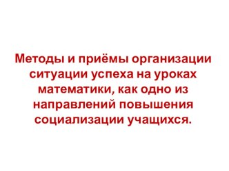 Презентация доклада Методы и приёмы организации ситуации успеха на уроках математики, как одно из направлений повышения социализации учащихся.