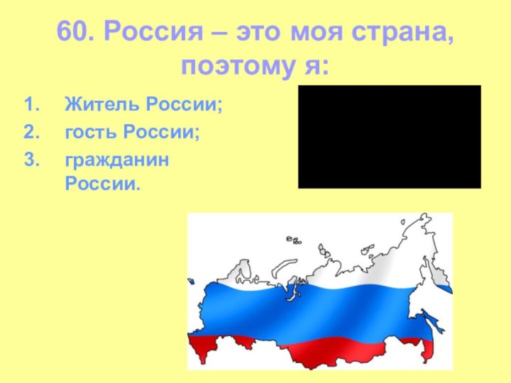 60. Россия – это моя страна, поэтому я:Житель России;гость России;гражданин России.