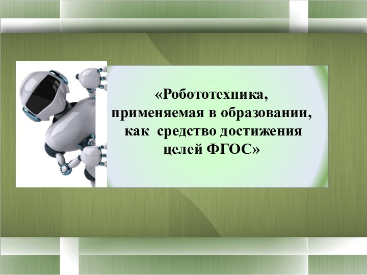 «Робототехника,  применяемая в образовании,  как средство достижения целей ФГОС»