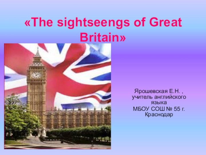 «The sightseengs of Great Britain»Ярошевская Е.Н. , учитель английского языкаМБОУ СОШ № 55 г.Краснодар
