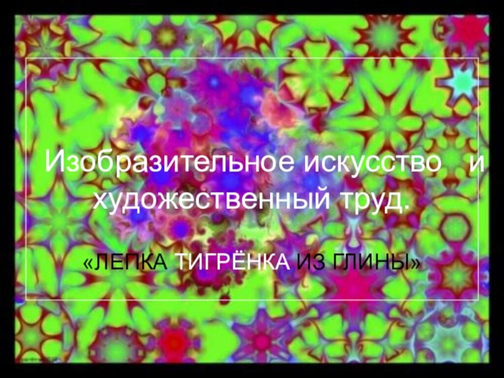 Изобразительное искусство  и художественный труд.«ЛЕПКА ТИГРЁНКА ИЗ ГЛИНЫ»