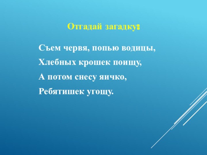 Отгадай загадку:Съем червя, попью водицы,Хлебных крошек поищу,А потом снесу яичко,Ребятишек угощу.