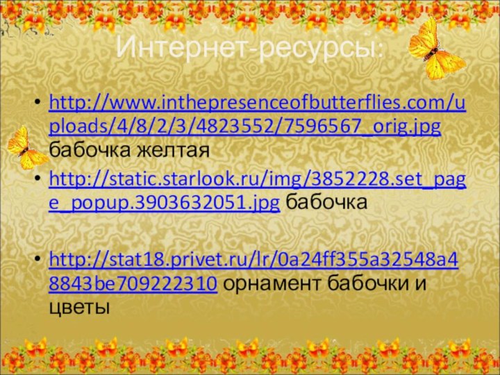 Интернет-ресурсы:http://www.inthepresenceofbutterflies.com/uploads/4/8/2/3/4823552/7596567_orig.jpg бабочка желтаяhttp://static.starlook.ru/img/3852228.set_page_popup.3903632051.jpg бабочкаhttp://stat18.privet.ru/lr/0a24ff355a32548a48843be709222310 орнамент бабочки и цветы