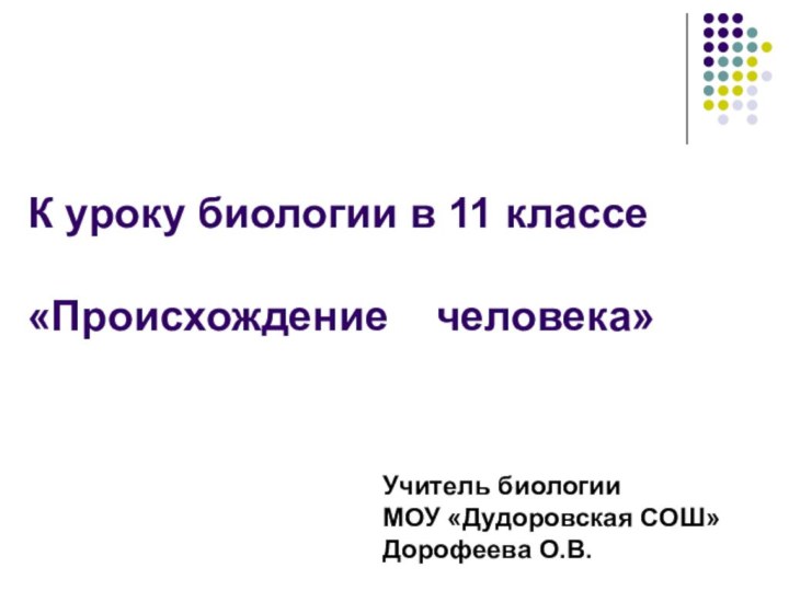 К уроку биологии в 11 классе  «Происхождение  человека»Учитель биологииМОУ «Дудоровская СОШ»Дорофеева О.В.