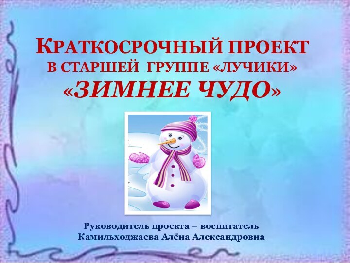 КРАТКОСРОЧНЫЙ ПРОЕКТ В СТАРШЕЙ ГРУППЕ «ЛУЧИКИ»«ЗИМНЕЕ ЧУДО»Руководитель проекта – воспитатель Камильходжаева Алёна Александровна