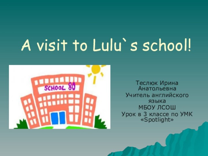 A visit to Lulu`s school!Теслюк Ирина АнатольевнаУчитель английского языкаМБОУ ЛСОШУрок в 3 классе по УМК «Spotlight»